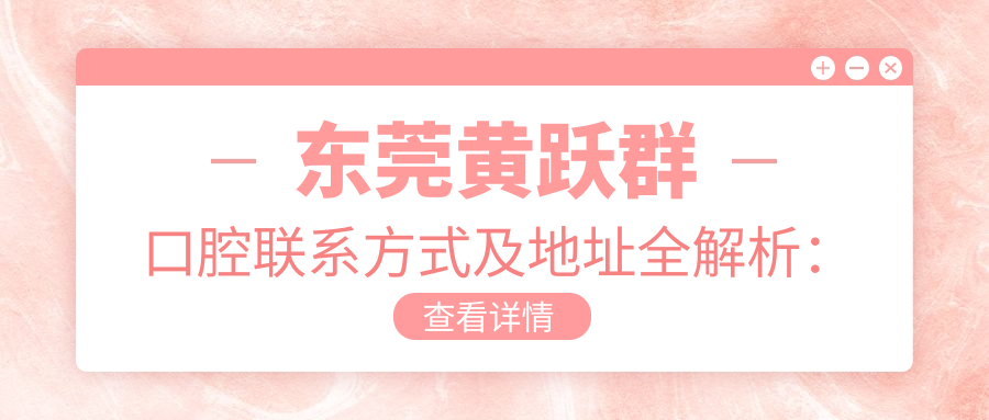 東莞黃躍群口腔聯(lián)系方式及地址全解析：高性?xún)r(jià)比好口碑的口腔診療首選