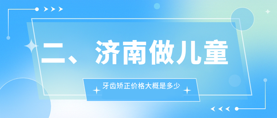 二、濟南做兒童牙齒矯正價(jià)格大概是多少錢(qián)？心貝5569、康樂(lè )5889、尚豪6980