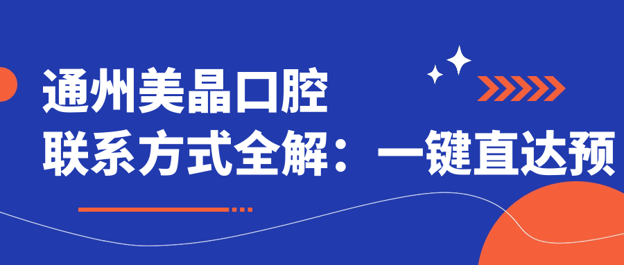 通州美晶口腔聯(lián)系方式全解：一鍵直達(dá)預(yù)約與位置詳情
