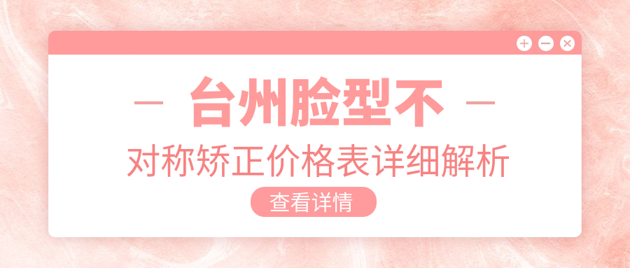 臺(tái)州臉型不對(duì)稱矯正價(jià)格表詳細(xì)解析