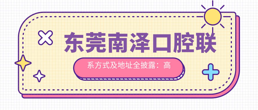 東莞南澤口腔聯(lián)系方式及地址全披露：高性價(jià)比與好口碑的不二之選