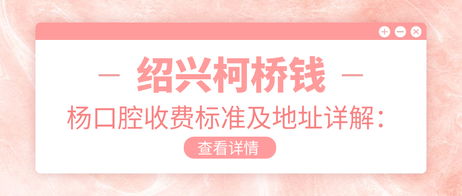 紹興柯橋錢楊口腔收費(fèi)標(biāo)準(zhǔn)及地址詳解：高性價(jià)比口腔服務(wù)贏得好口碑