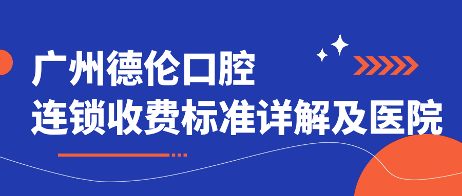 廣州德倫口腔連鎖收費標準詳解及醫院地址大全