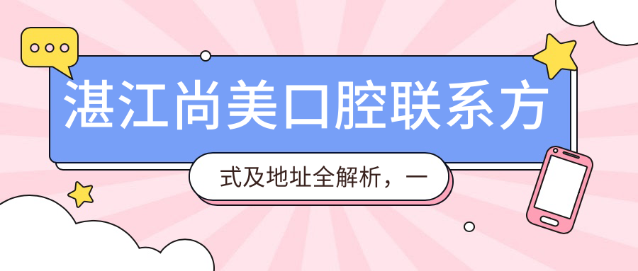 湛江尚美口腔聯(lián)系方式及地址全解析，一站式獲取價(jià)格表詳情