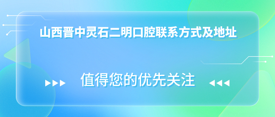 山西晉中靈石二明口腔聯(lián)系方式及地址全解析，附最新價(jià)格表助您輕松就診
