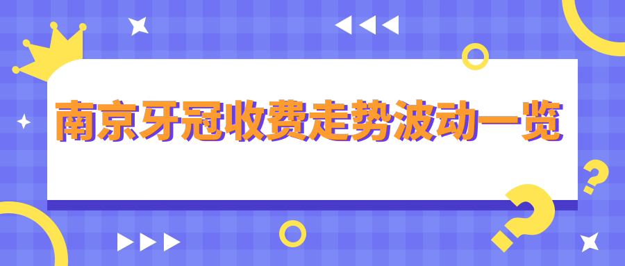 南京牙冠收費走勢波動一覽