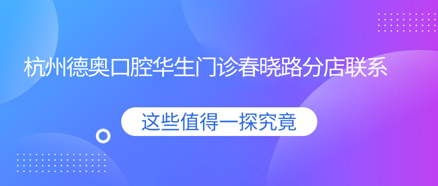 杭州德奧口腔華生門(mén)診春曉路分店聯(lián)系方式與地址一覽：高性?xún)r(jià)比好口碑的口腔護理選擇