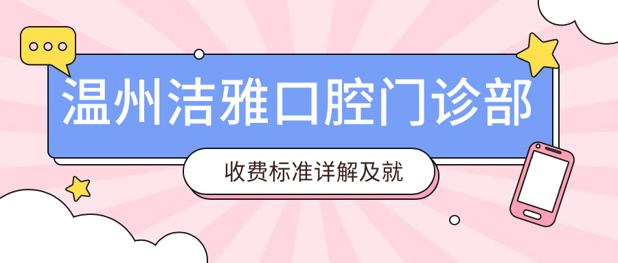 溫州潔雅口腔門(mén)診部收費標準詳解及就診地址指南
