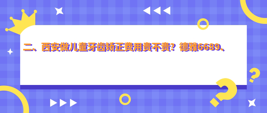 二、西安做兒童牙齒矯正費用貴不貴？德雅6689、百佳5680、渡夢(mèng)家5298