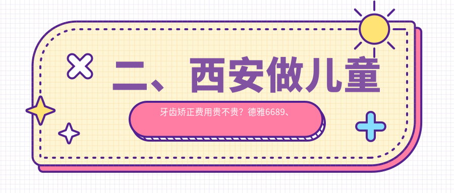 二、西安做兒童牙齒矯正費用貴不貴？德雅6689、百佳5680、渡夢(mèng)家5298
