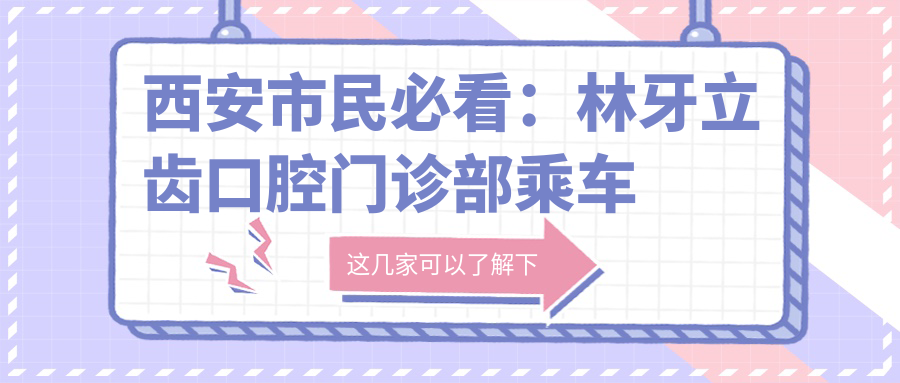西安市民必看：林牙立齒口腔門(mén)診部乘車(chē)指南及詳細地址全解析
