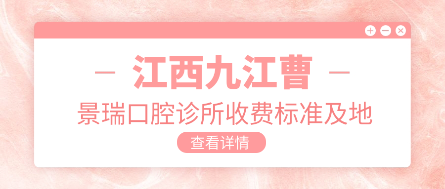 江西九江曹景瑞口腔診所收費標(biāo)準(zhǔn)及地址詳解：高性價比好口碑值得信賴