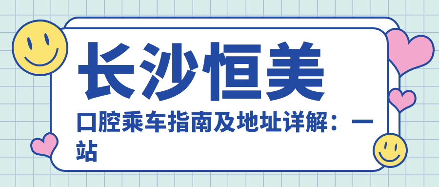 長(zhǎng)沙恒美口腔乘車指南及地址詳解：一站式了解醫(yī)院位置與價(jià)格表
