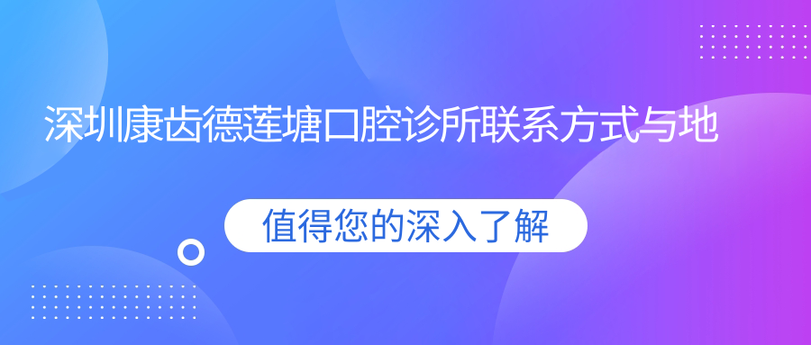 深圳康齒德蓮塘口腔診所聯(lián)系方式與地址全披露，高性價比好口碑廣受好評