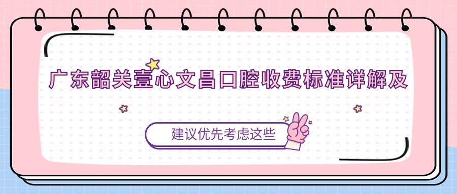 廣東韶關(guān)壹心文昌口腔收費(fèi)標(biāo)準(zhǔn)詳解及醫(yī)院地址指引