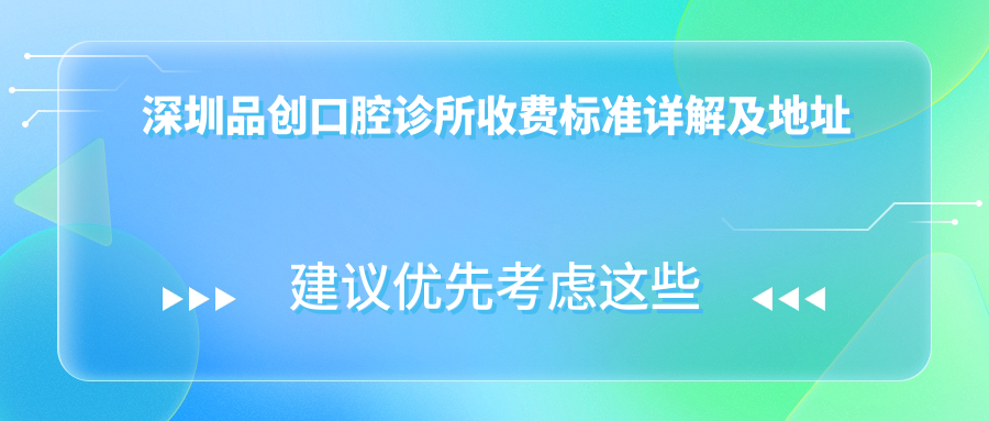 深圳品創(chuàng)口腔診所收費標準詳解及地址指南：一站式了解與導航