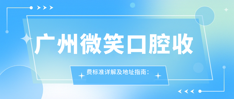 廣州微笑口腔收費(fèi)標(biāo)準(zhǔn)詳解及地址指南：高性價(jià)比好口碑的口腔護(hù)理專家
