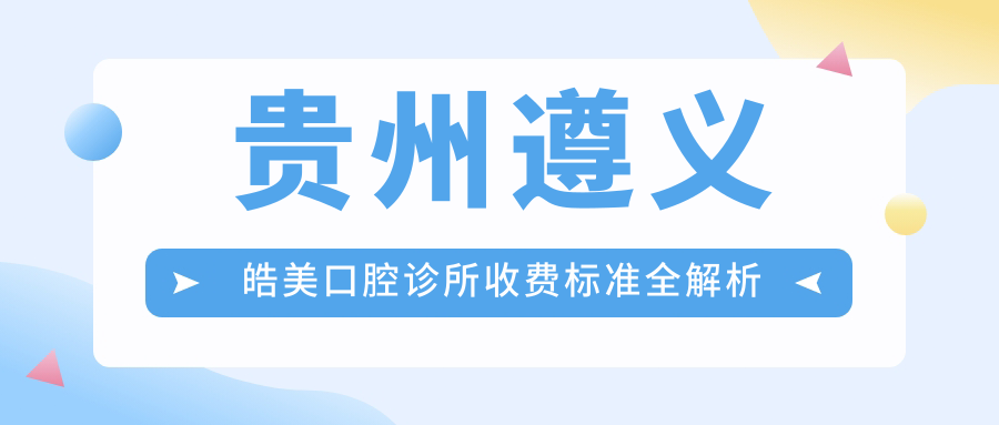 貴州遵義皓美口腔診所收費(fèi)標(biāo)準(zhǔn)全解析及地址指南，附詳細(xì)價(jià)格表