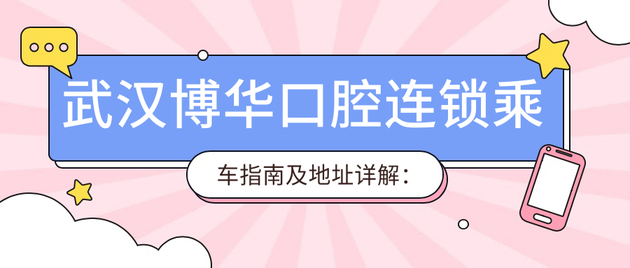 武漢博華口腔連鎖乘車指南及地址詳解：一站式了解就診路線與費用透明表