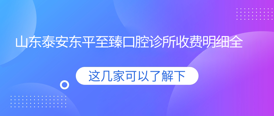 山東泰安東平至臻口腔診所收費明細全解析及地址指南