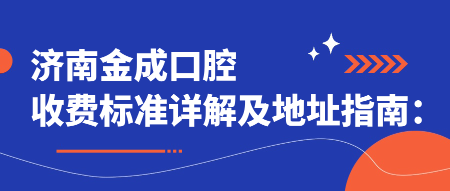 濟南金成口腔收費標準詳解及地址指南：一站式獲取最新價(jià)格表