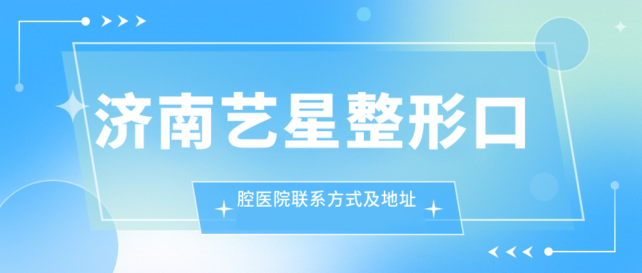 濟(jì)南藝星整形口腔醫(yī)院聯(lián)系方式及地址全解析：高性價(jià)比好口碑的口腔治療選擇