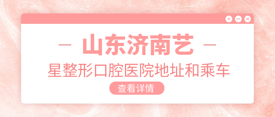 山東濟(jì)南藝星整形口腔醫(yī)院地址和乘車路線