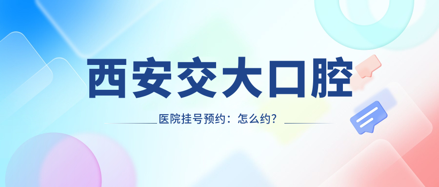 西安交大口腔醫(yī)院掛號(hào)預(yù)約：怎么約？