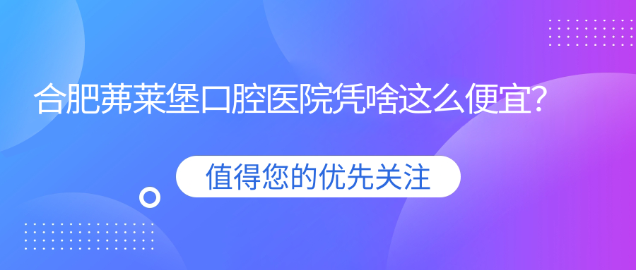 合肥茀萊堡口腔醫院憑啥這么便宜？