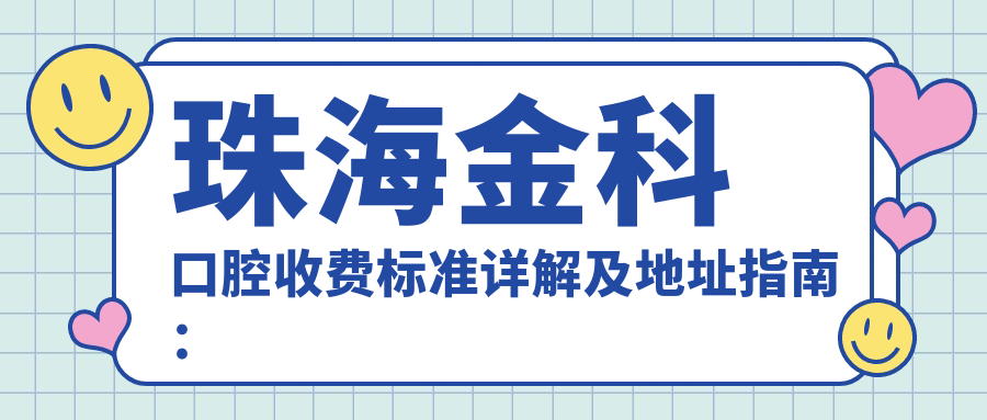 珠海金科口腔收費標準詳解及地址指南：一站式獲取最新價(jià)格表