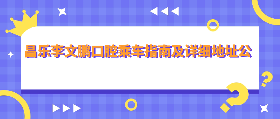 昌樂(lè )李文鵬口腔乘車(chē)指南及詳細地址公布，輕松找到口腔醫院位置
