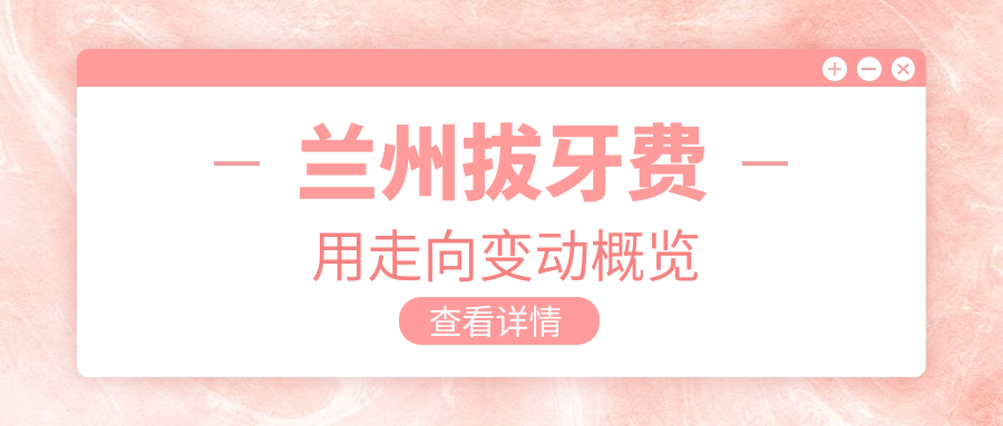 蘭州拔牙費用走向變動(dòng)概覽