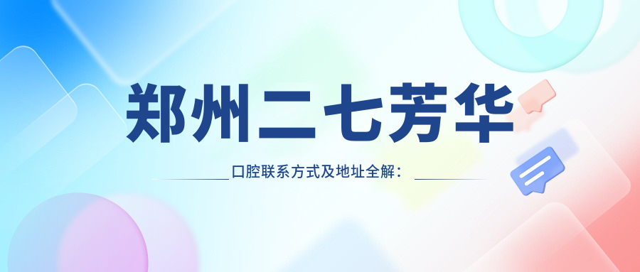 鄭州二七芳華口腔聯(lián)系方式及地址全解：高性價(jià)比口腔護(hù)理，好口碑值得信賴