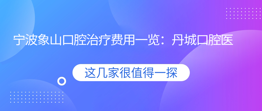 寧波象山口腔治療費用一覽：丹城口腔醫院收費標準及地址全解析