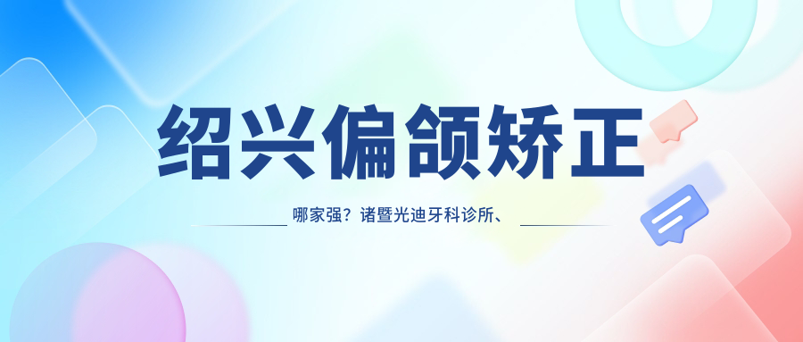 紹興偏頜矯正哪家強？諸暨光迪牙科診所、柯橋安玨爾口腔門(mén)診部、紹興尚皓口腔收費標準大揭秘