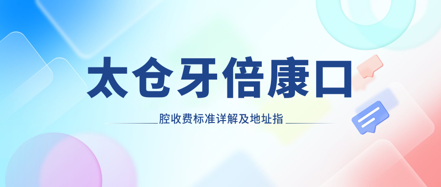 太倉牙倍康口腔收費標準詳解及地址指南：高性?xún)r(jià)比口腔護理首選