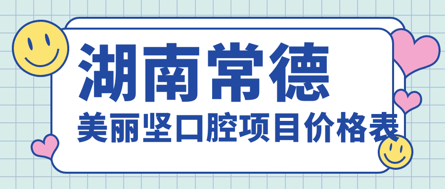 湖南常德美麗堅(jiān)口腔項(xiàng)目?jī)r(jià)格表