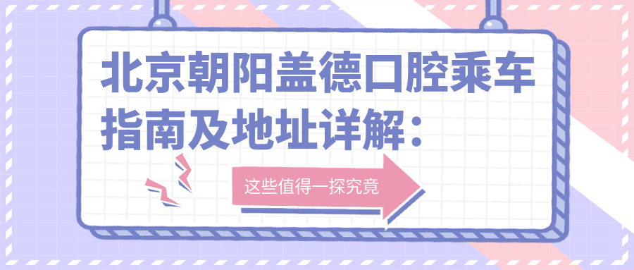 北京朝陽(yáng)蓋德口腔乘車指南及地址詳解：一站式了解蓋德口腔就診路線與費(fèi)用透明表