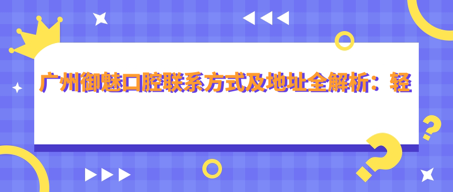 廣州御魅口腔聯(lián)系方式及地址全解析：輕松找到您的口腔健康守護站