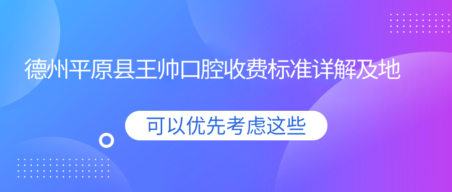 德州平原縣王帥口腔收費標準詳解及地址指南：高性?xún)r(jià)比與良好口碑的不二之選