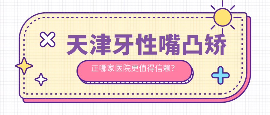 天津牙性嘴凸矯正哪家醫院更值得信賴(lài)？東麗核新、北辰優(yōu)貝爾等十大口腔醫院收費標準大公開(kāi)