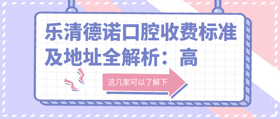 樂(lè )清德諾口腔收費標準及地址全解析：高性?xún)r(jià)比與好口碑的不二之選