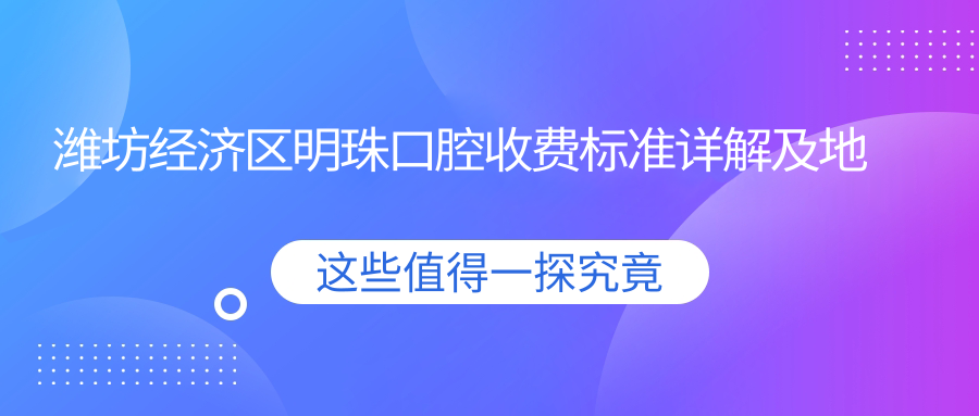 濰坊經(jīng)濟區明珠口腔收費標準詳解及地址指南：一站式獲取最新價(jià)格表