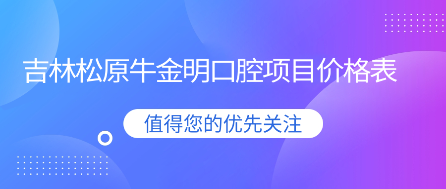 吉林松原牛金明口腔項(xiàng)目價(jià)格表