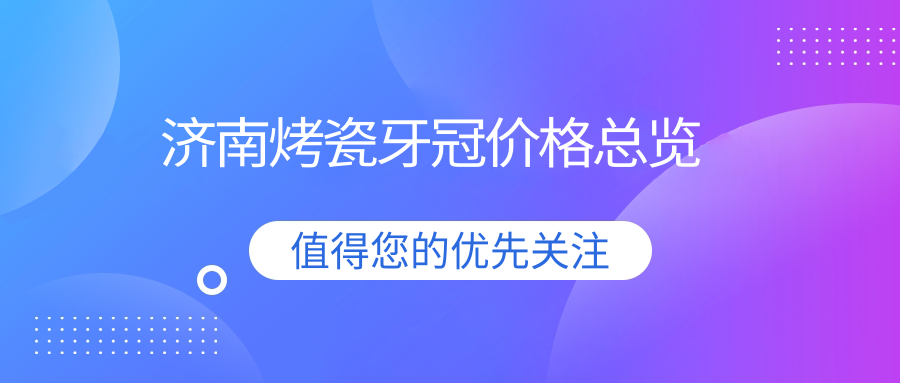 濟(jì)南烤瓷牙冠價(jià)格總覽