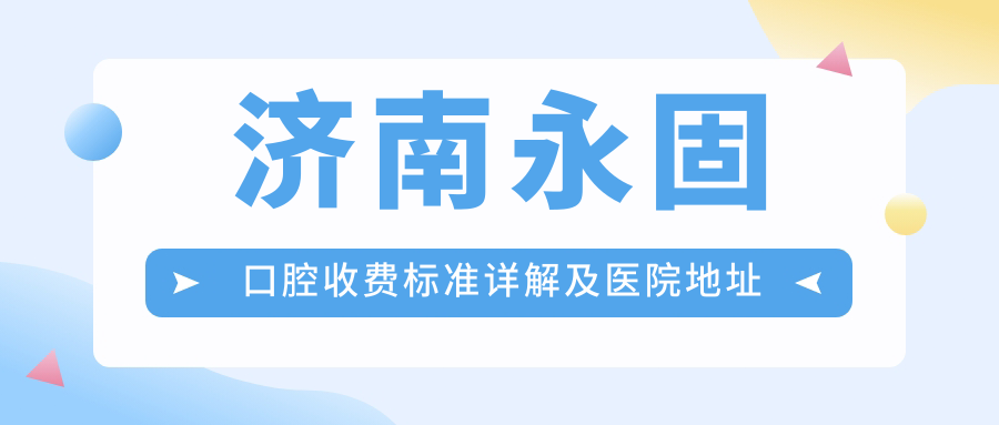濟(jì)南永固口腔收費(fèi)標(biāo)準(zhǔn)詳解及醫(yī)院地址一鍵獲取