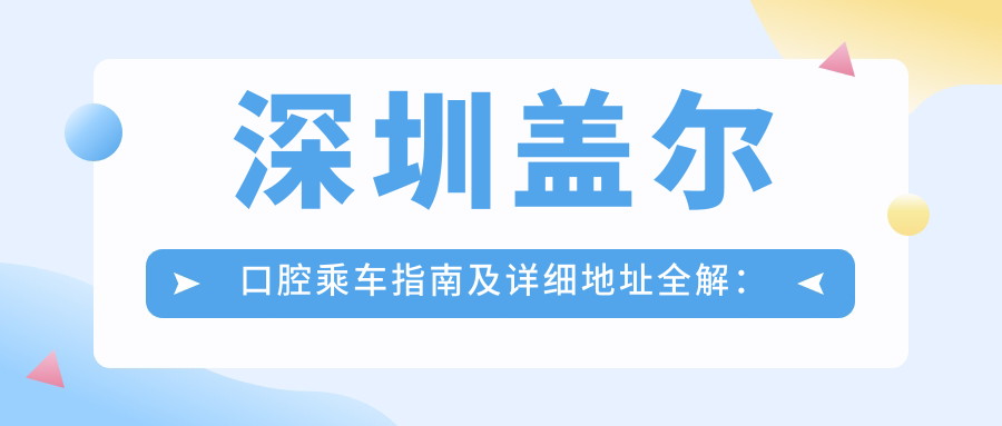 深圳蓋爾口腔乘車(chē)指南及詳細地址全解：輕松找到您的口腔護理地點(diǎn)