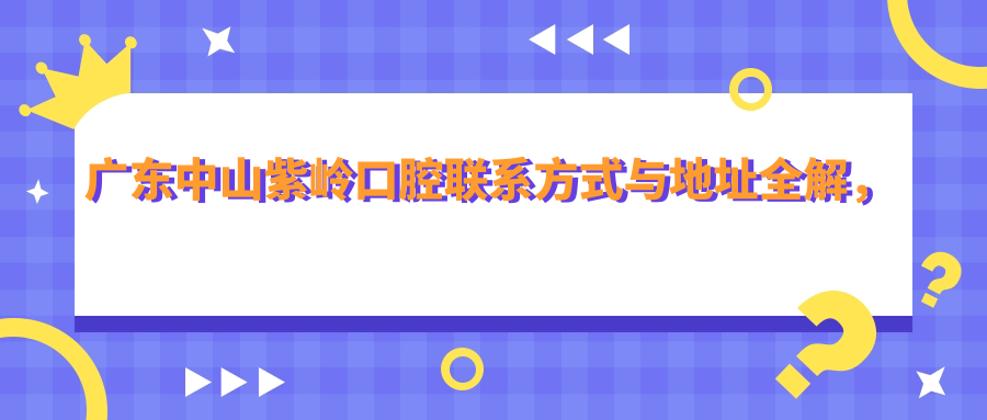 廣東中山紫嶺口腔聯(lián)系方式與地址全解，附詳細價格表助您輕松預(yù)約