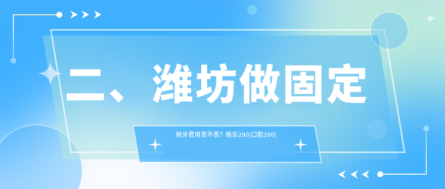 二、濰坊做固定假牙費用貴不貴？皓樂290|口腔260|坊悅昌290