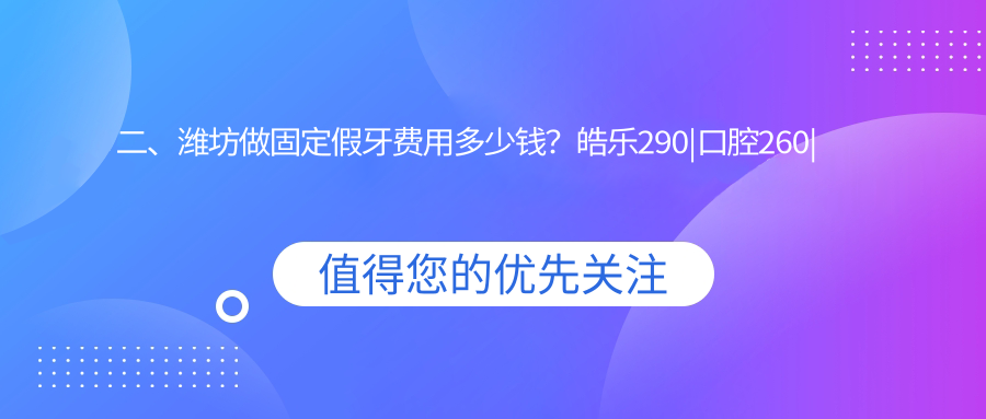 二、濰坊做固定假牙費用多少錢？皓樂290|口腔260|坊悅昌290